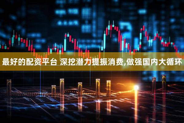 最好的配资平台 深挖潜力提振消费,做强国内大循环