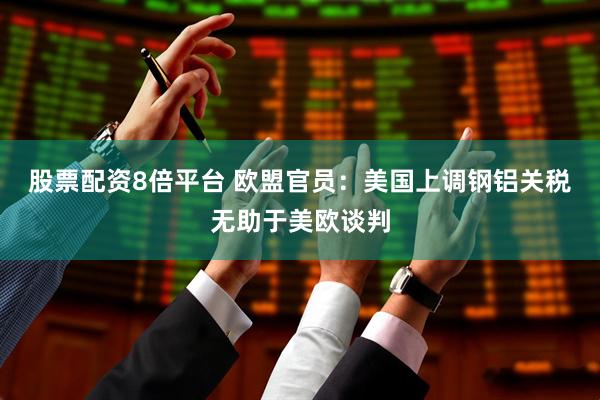 股票配资8倍平台 欧盟官员：美国上调钢铝关税无助于美欧谈判