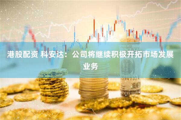 港股配资 科安达：公司将继续积极开拓市场发展业务