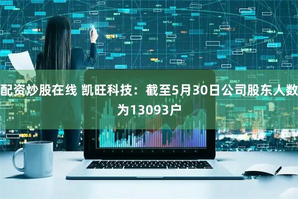 配资炒股在线 凯旺科技：截至5月30日公司股东人数为13093户