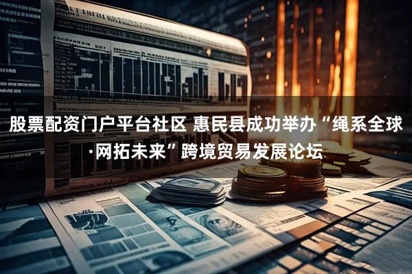股票配资门户平台社区 惠民县成功举办“绳系全球·网拓未来”跨境贸易发展论坛
