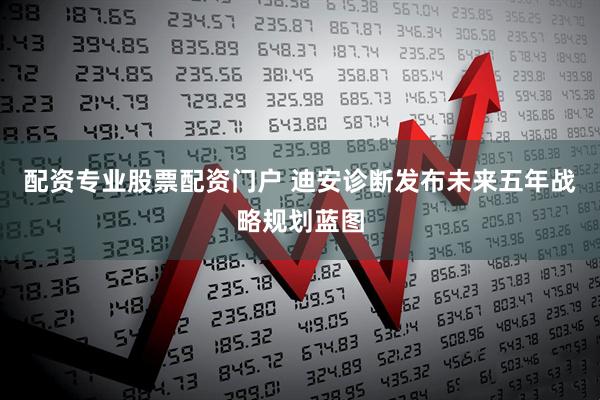 配资专业股票配资门户 迪安诊断发布未来五年战略规划蓝图