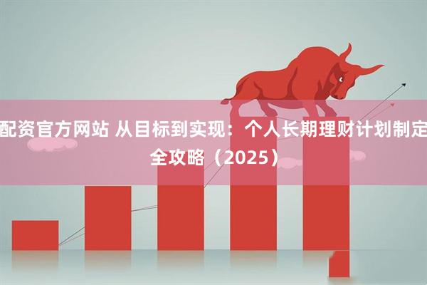 配资官方网站 从目标到实现：个人长期理财计划制定全攻略（2025）