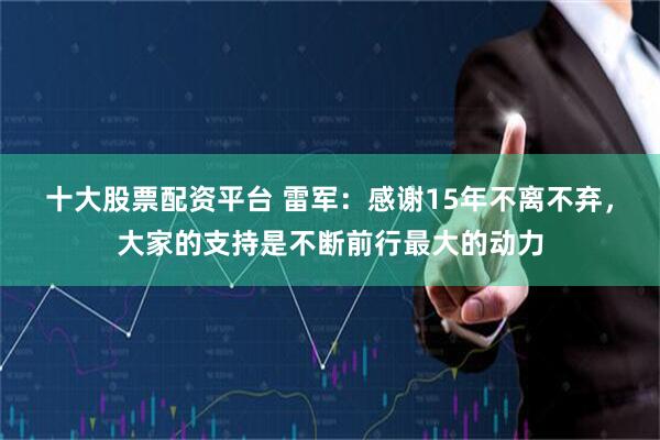 十大股票配资平台 雷军：感谢15年不离不弃，大家的支持是不断前行最大的动力