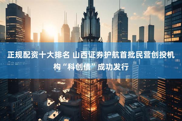 正规配资十大排名 山西证券护航首批民营创投机构“科创债”成功发行
