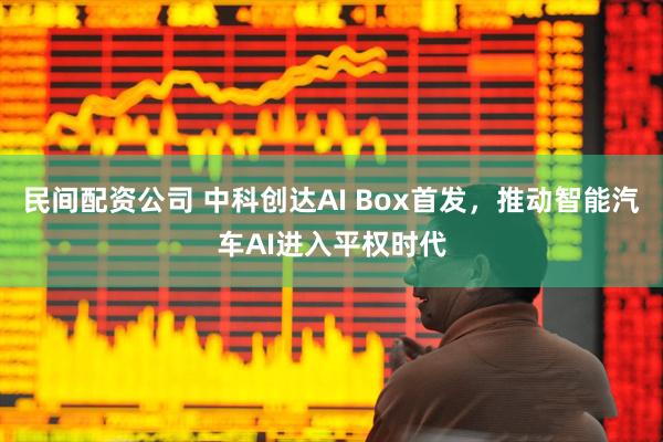 民间配资公司 中科创达AI Box首发，推动智能汽车AI进入平权时代