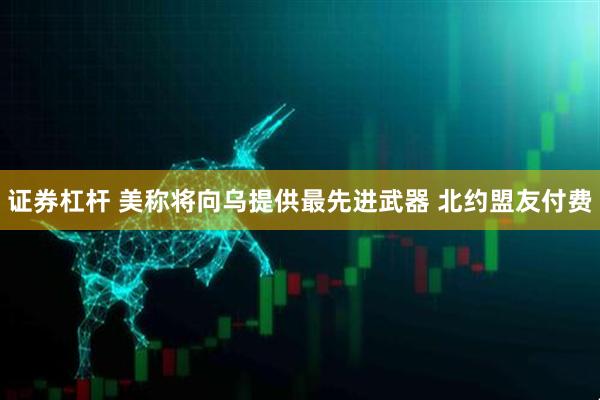证券杠杆 美称将向乌提供最先进武器 北约盟友付费