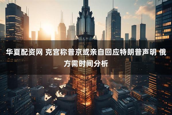 华夏配资网 克宫称普京或亲自回应特朗普声明 俄方需时间分析