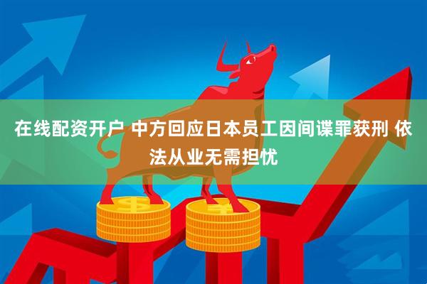 在线配资开户 中方回应日本员工因间谍罪获刑 依法从业无需担忧