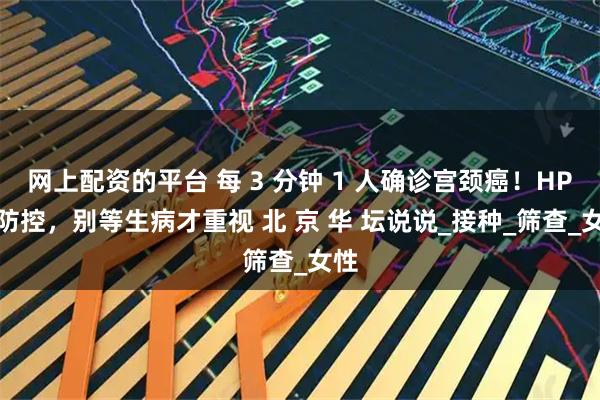 网上配资的平台 每 3 分钟 1 人确诊宫颈癌！HPV 防控，别等生病才重视 北 京 华 坛说说_接种_筛查_女性