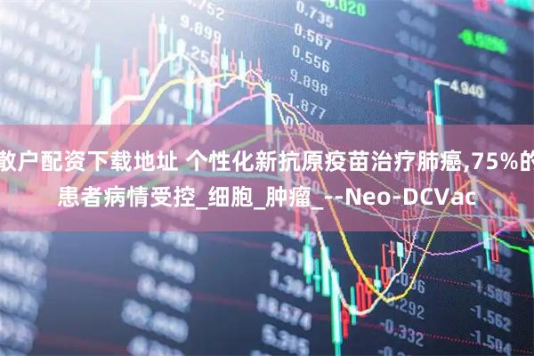 散户配资下载地址 个性化新抗原疫苗治疗肺癌,75%的患者病情受控_细胞_肿瘤_--Neo-DCVac