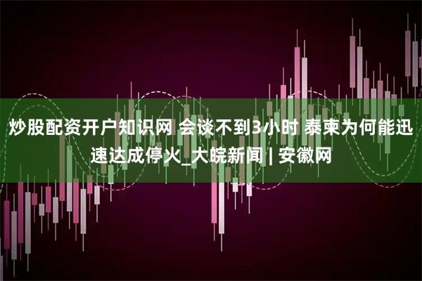 炒股配资开户知识网 会谈不到3小时 泰柬为何能迅速达成停火_大皖新闻 | 安徽网