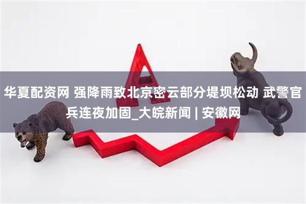 华夏配资网 强降雨致北京密云部分堤坝松动 武警官兵连夜加固_大皖新闻 | 安徽网