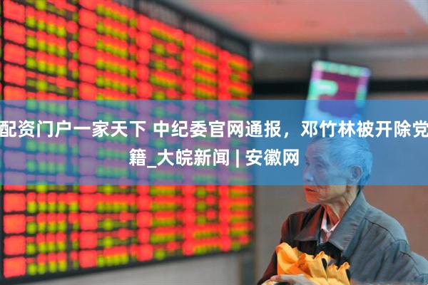 配资门户一家天下 中纪委官网通报，邓竹林被开除党籍_大皖新闻 | 安徽网