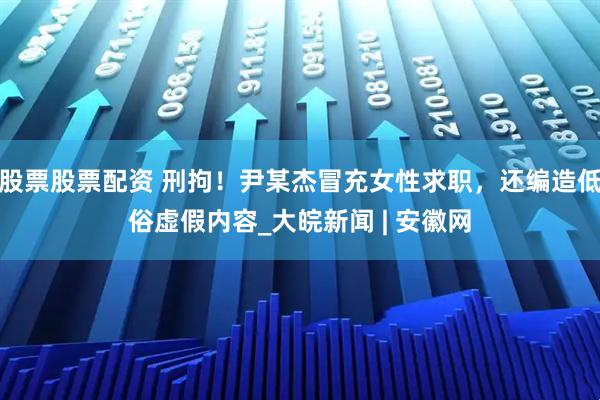 股票股票配资 刑拘！尹某杰冒充女性求职，还编造低俗虚假内容_大皖新闻 | 安徽网