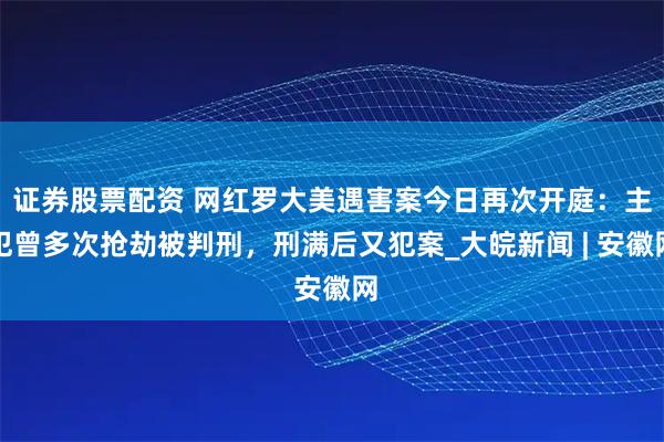 证券股票配资 网红罗大美遇害案今日再次开庭：主犯曾多次抢劫被判刑，刑满后又犯案_大皖新闻 | 安徽网