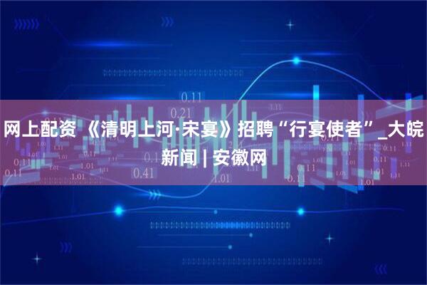 网上配资 《清明上河·宋宴》招聘“行宴使者”_大皖新闻 | 安徽网
