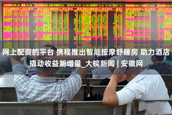 网上配资的平台 携程推出智能按摩舒睡房 助力酒店撬动收益新增量_大皖新闻 | 安徽网