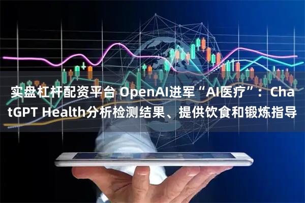 实盘杠杆配资平台 OpenAI进军“AI医疗”：ChatGPT Health分析检测结果、提供饮食和锻炼指导