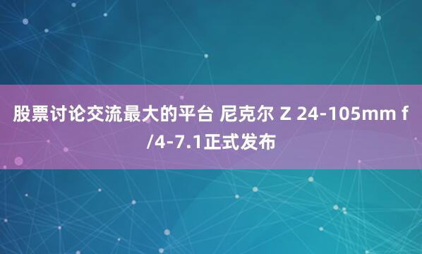 股票讨论交流最大的平台 尼克尔 Z 24-105mm f/4-7.1正式发布