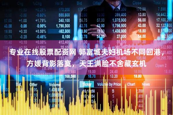 专业在线股票配资网 郭富城夫妇机场不同回港，方媛背影落寞，天王满脸不舍藏玄机