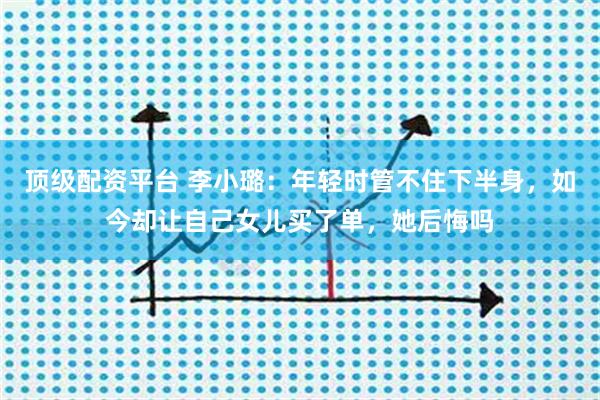 顶级配资平台 李小璐：年轻时管不住下半身，如今却让自己女儿买了单，她后悔吗