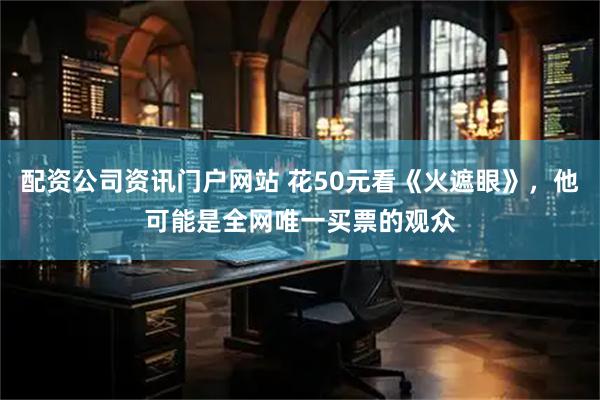 配资公司资讯门户网站 花50元看《火遮眼》，他可能是全网唯一买票的观众