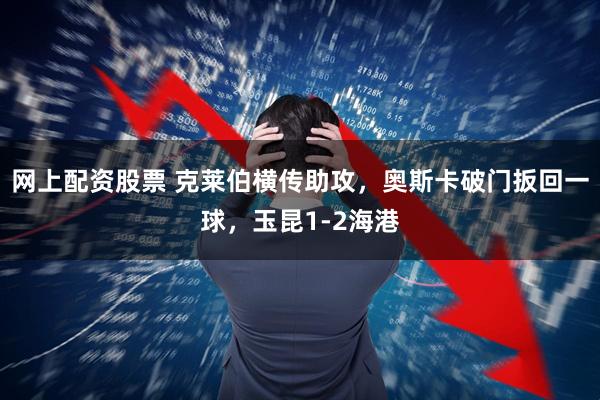 网上配资股票 克莱伯横传助攻，奥斯卡破门扳回一球，玉昆1-2海港