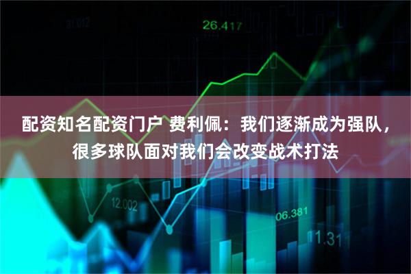 配资知名配资门户 费利佩：我们逐渐成为强队，很多球队面对我们会改变战术打法