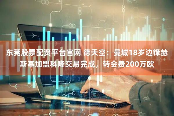 东莞股票配资平台官网 德天空：曼城18岁边锋赫斯基加盟科隆交易完成，转会费200万欧