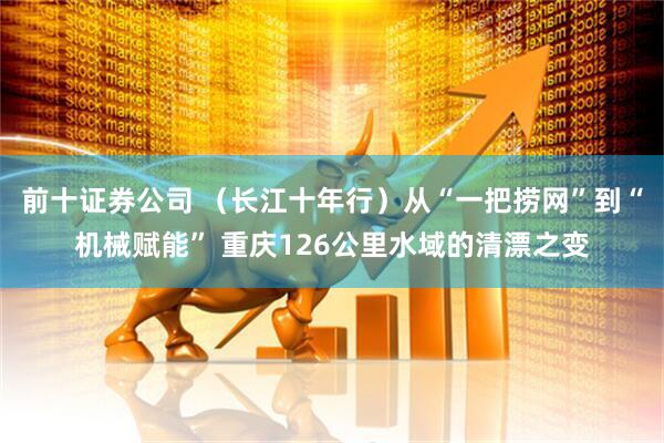 前十证券公司 （长江十年行）从“一把捞网”到“机械赋能” 重庆126公里水域的清漂之变