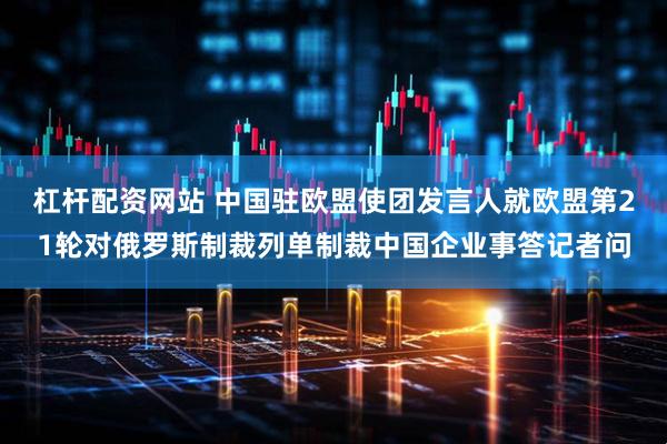 杠杆配资网站 中国驻欧盟使团发言人就欧盟第21轮对俄罗斯制裁列单制裁中国企业事答记者问