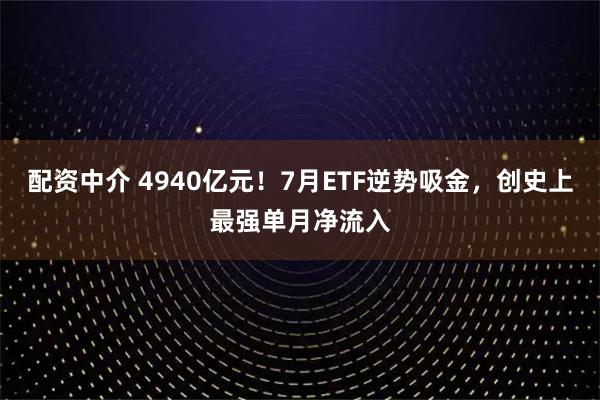 配资中介 4940亿元！7月ETF逆势吸金，创史上最强单月净流入