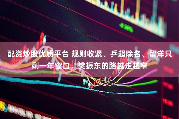 配资炒股优质平台 规则收紧、乒超除名、留洋只剩一年窗口，樊振东的路越走越窄