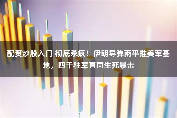 配资炒股入门 彻底杀疯！伊朗导弹雨平推美军基地，四千驻军直面生死暴击
