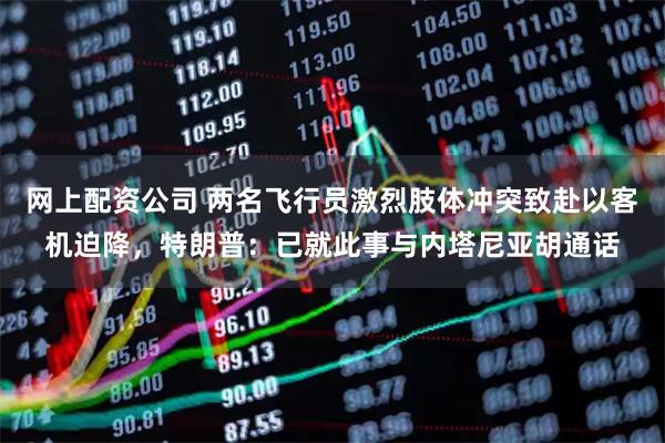 网上配资公司 两名飞行员激烈肢体冲突致赴以客机迫降，特朗普：已就此事与内塔尼亚胡通话