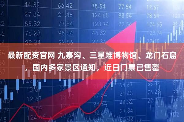 最新配资官网 九寨沟、三星堆博物馆、龙门石窟，国内多家景区通知，近日门票已售罄