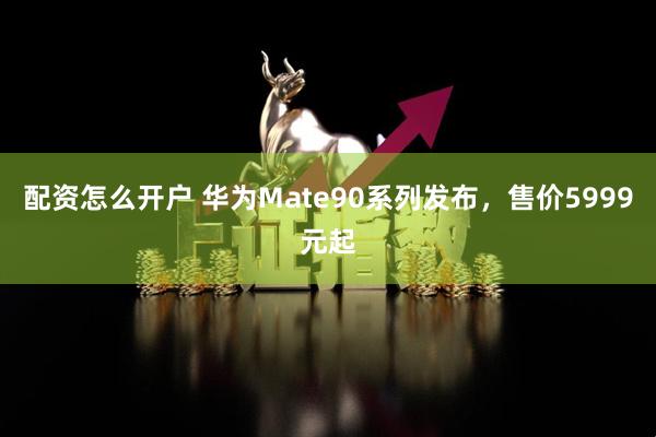 配资怎么开户 华为Mate90系列发布，售价5999元起