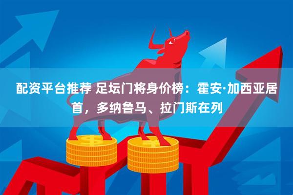 配资平台推荐 足坛门将身价榜:霍安·加西亚居首,多纳鲁马、拉门斯在列