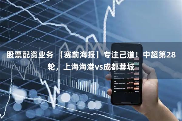 股票配资业务 【赛前海报】专注己道！中超第28轮，上海海港vs成都蓉城