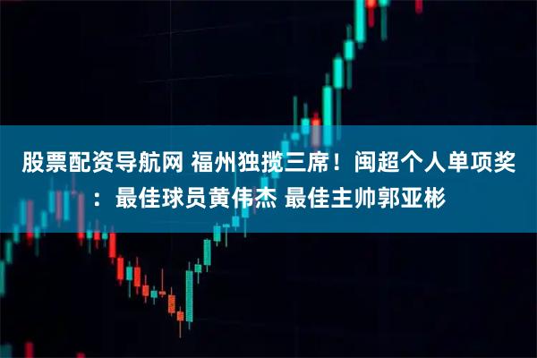 股票配资导航网 福州独揽三席！闽超个人单项奖：最佳球员黄伟杰 最佳主帅郭亚彬